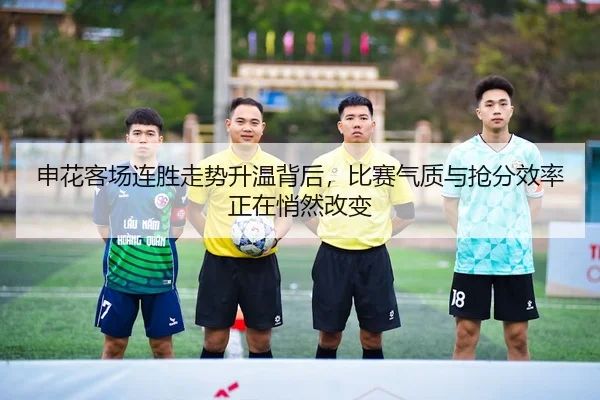 申花客场连胜走势升温背后，比赛气质与抢分效率正在悄然改变