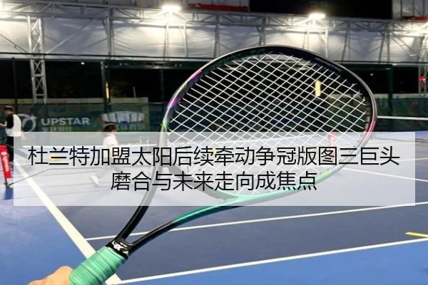 杜兰特加盟太阳后续牵动争冠版图三巨头磨合与未来走向成焦点
